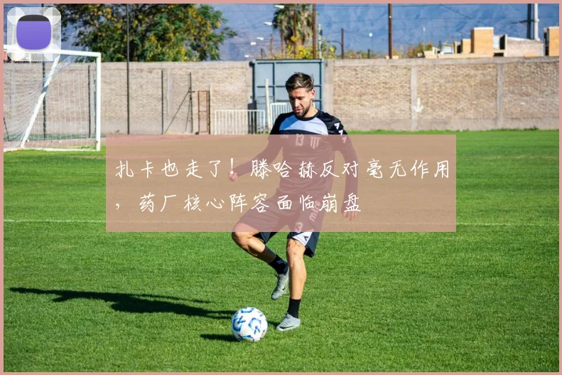 扎卡也走了！滕哈赫反对毫无作用，药厂核心阵容面临崩盘